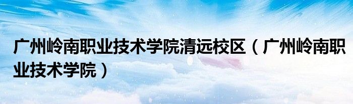广州岭南职业技术学院清远校区（广州岭南职业技术学院）