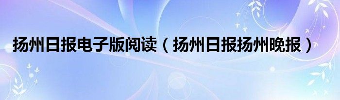 扬州日报电子版阅读（扬州日报扬州晚报）