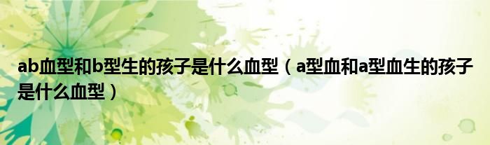 ab血型和b型生的孩子是什么血型（a型血和a型血生的孩子是什么血型）