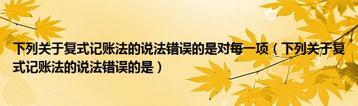 下列关于复式记账法的说法错误的是对每一项（下列关于复式记账法的说法错误的是）