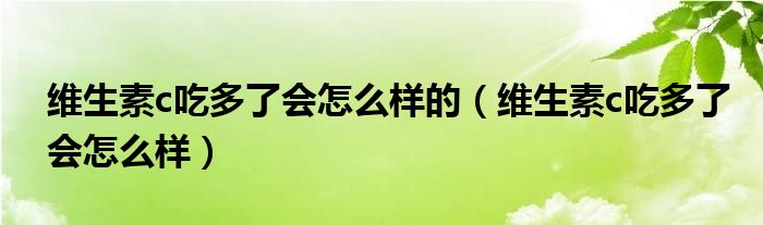 维生素c吃多了会怎么样的（维生素c吃多了会怎么样）