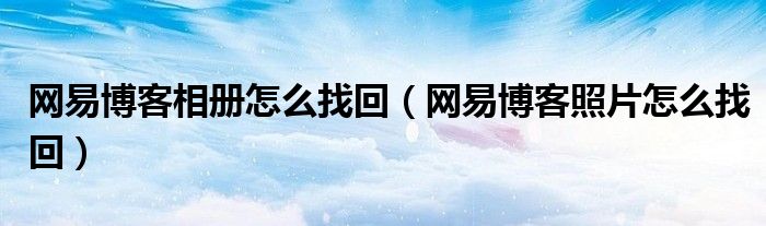 网易博客相册怎么找回（网易博客照片怎么找回）
