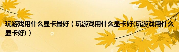 玩游戏用什么显卡最好（玩游戏用什么显卡好(玩游戏用什么显卡好)）