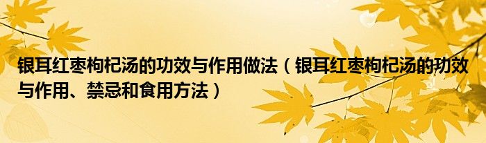 银耳红枣枸杞汤的功效与作用做法（银耳红枣枸杞汤的功效与作用、禁忌和食用方法）