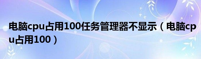 电脑cpu占用100任务管理器不显示（电脑cpu占用100）