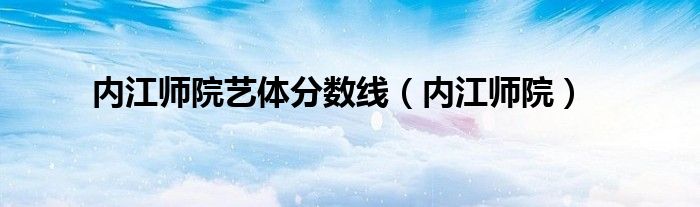 内江师院艺体分数线（内江师院）