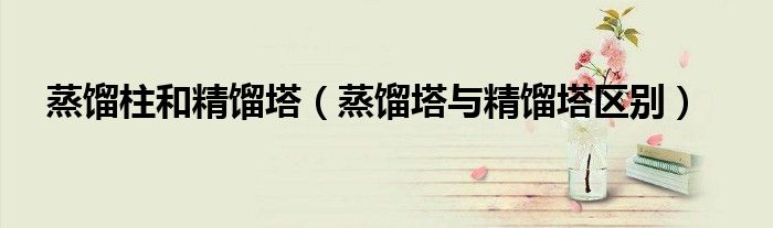 蒸馏柱和精馏塔（蒸馏塔与精馏塔区别）