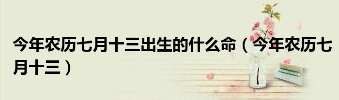 今年农历七月十三出生的什么命（今年农历七月十三）