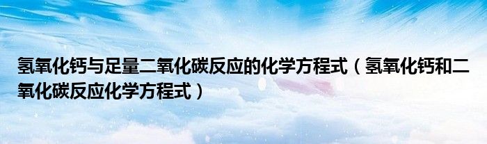 氢氧化钙与足量二氧化碳反应的化学方程式（氢氧化钙和二氧化碳反应化学方程式）