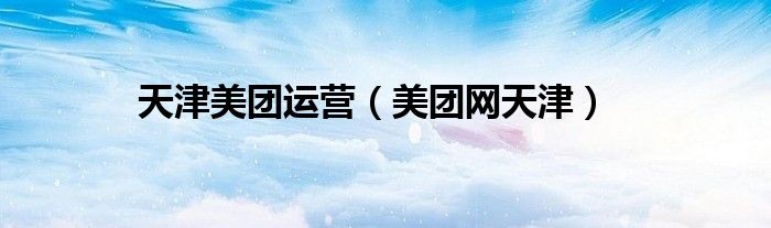 天津美团运营（美团网天津）