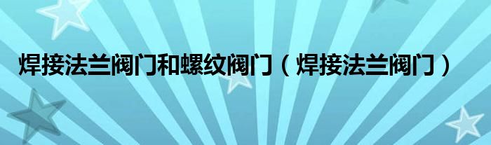 焊接法兰阀门和螺纹阀门（焊接法兰阀门）
