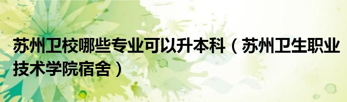 苏州卫校哪些专业可以升本科（苏州卫生职业技术学院宿舍）