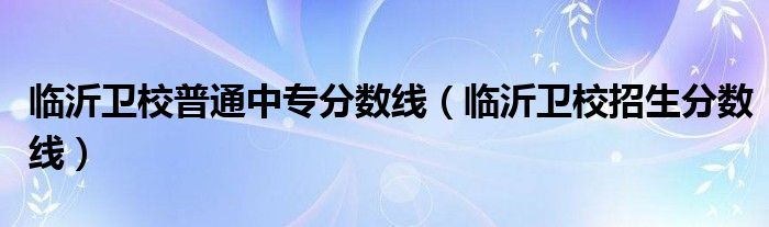 临沂卫校普通中专分数线（临沂卫校招生分数线）