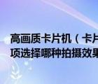 高画质卡片机（卡片机里有一般画质高画质超高画质三种选项选择哪种拍摄效果）