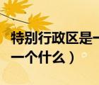 特别行政区是一个什么的区域（特别行政区是一个什么）