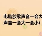 电脑放歌声音一会大一会小（电脑声音一会大一会小(电脑的声音一会大一会小)）