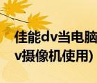 佳能dv当电脑摄像头（佳能dv摄像机(佳能dv摄像机使用)）