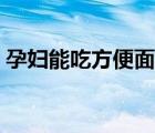 孕妇能吃方便面吗中期（孕妇能吃方便面吗）