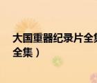 大国重器纪录片全集19（纪录片大国重器,大国重器纪录片全集）