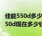 佳能550d多少钱价格（佳能550d报价(佳能550d现在多少钱)）