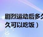 剧烈运动后多久可以吃饭喝水（剧烈运动后多久可以吃饭）