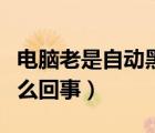 电脑老是自动黑屏怎么回事（电脑总是黑屏怎么回事）