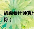 初级会计师算什么职称（初级会计师是什么职称）