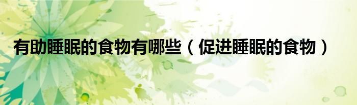 有助睡眠的食物有哪些（促进睡眠的食物）