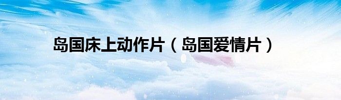 岛国床上动作片（岛国爱情片）