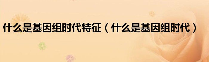 什么是基因组时代特征（什么是基因组时代）