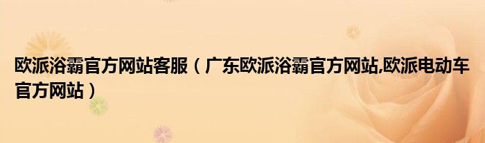 欧派浴霸官方网站客服（广东欧派浴霸官方网站,欧派电动车官方网站）