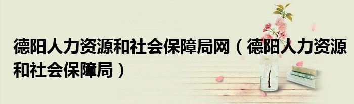 德阳人力资源和社会保障局网（德阳人力资源和社会保障局）