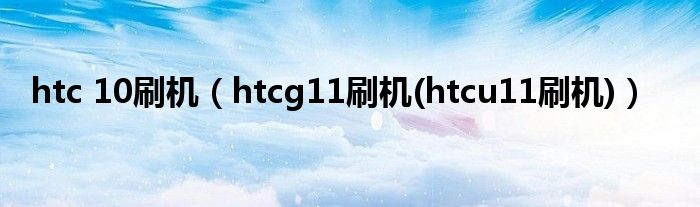 htc 10刷机（htcg11刷机(htcu11刷机)）
