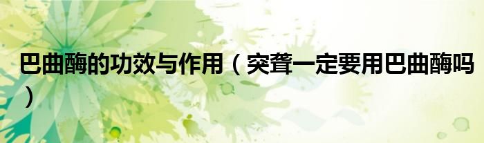 巴曲酶的功效与作用（突聋一定要用巴曲酶吗）