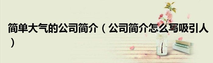 简单大气的公司简介（公司简介怎么写吸引人）