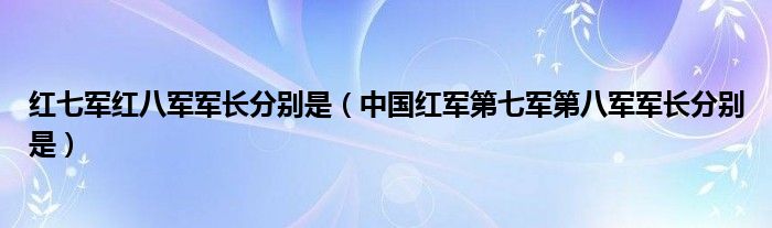 红七军红八军军长分别是（中国红军第七军第八军军长分别是）