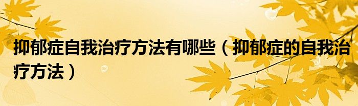 抑郁症自我治疗方法有哪些（抑郁症的自我治疗方法）