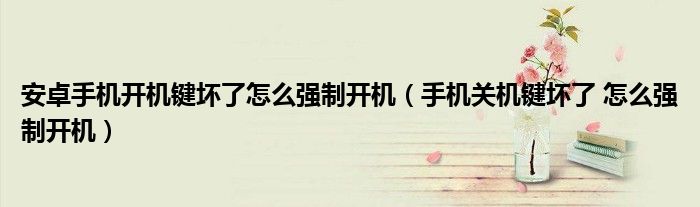 安卓手机开机键坏了怎么强制开机（手机关机键坏了 怎么强制开机）