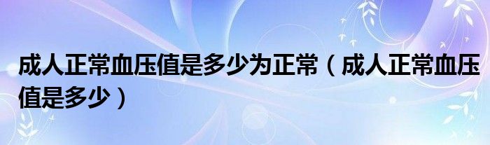 成人正常血压值是多少为正常（成人正常血压值是多少）