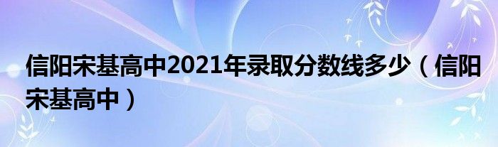 信阳宋基高中2021年录取分数线多少（信阳宋基高中）