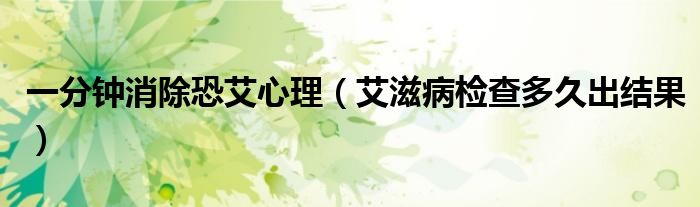 一分钟消除恐艾心理（艾滋病检查多久出结果）