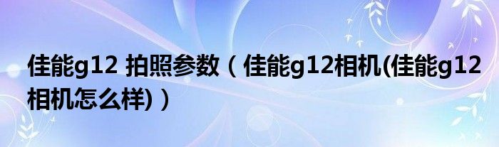 佳能g12 拍照参数（佳能g12相机(佳能g12相机怎么样)）
