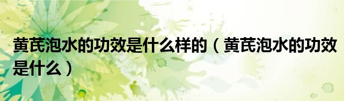 黄芪泡水的功效是什么样的（黄芪泡水的功效是什么）