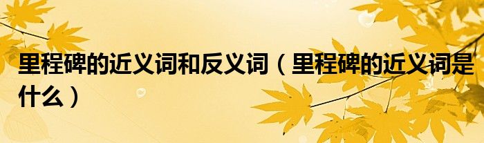 里程碑的近义词和反义词（里程碑的近义词是什么）