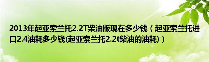 2013年起亚索兰托2.2T柴油版现在多少钱（起亚索兰托进口2.4油耗多少钱(起亚索兰托2.2t柴油的油耗)）