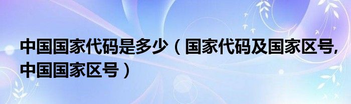 中国国家代码是多少（国家代码及国家区号,中国国家区号）