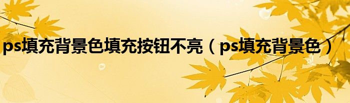 ps填充背景色填充按钮不亮（ps填充背景色）