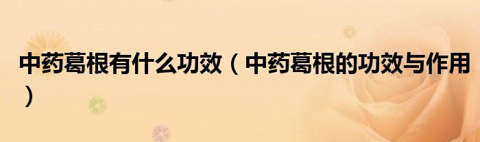 中药葛根有什么功效（中药葛根的功效与作用）