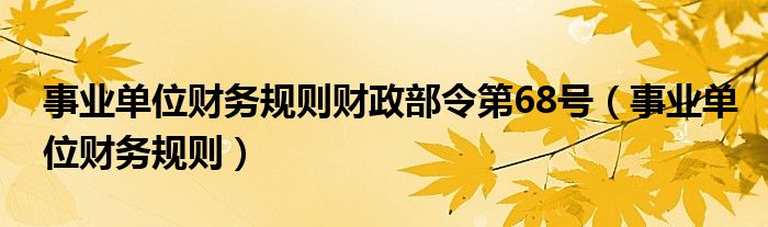 事业单位财务规则财政部令第68号（事业单位财务规则）
