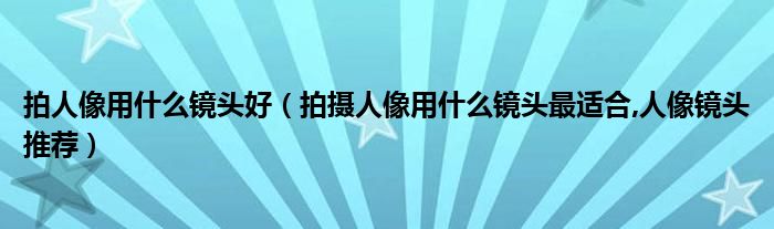 拍人像用什么镜头好（拍摄人像用什么镜头最适合,人像镜头推荐）